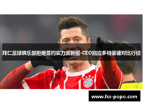 拜仁足球俱乐部拒绝签约实力派新援-CEO回应多特蒙德对比行径