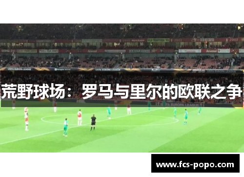 荒野球场：罗马与里尔的欧联之争