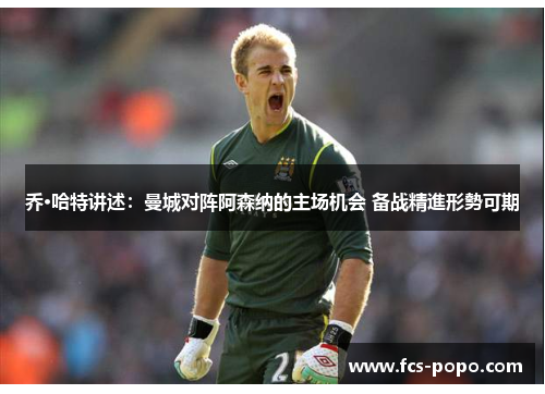 乔·哈特讲述：曼城对阵阿森纳的主场机会 备战精進形勢可期