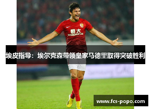 埃皮指导：埃尔克森带领皇家马德里取得突破胜利